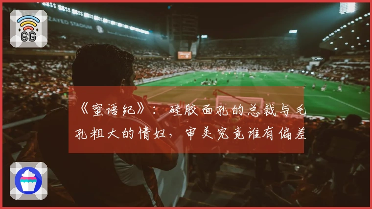 《蜜语纪》：硅胶面孔的总裁与毛孔粗大的情妇，审美究竟谁有偏差？