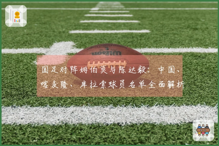 国足对阵姆伯莫与陈达毅：中国、喀麦隆、库拉索球员名单全面解析