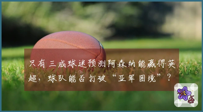 只有三成球迷预测阿森纳能赢得英超，球队能否打破“亚军困境”？