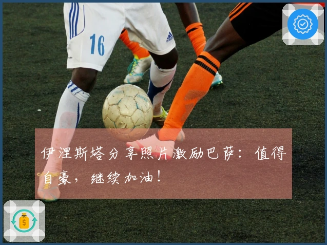 伊涅斯塔分享照片激励巴萨：值得自豪，继续加油！