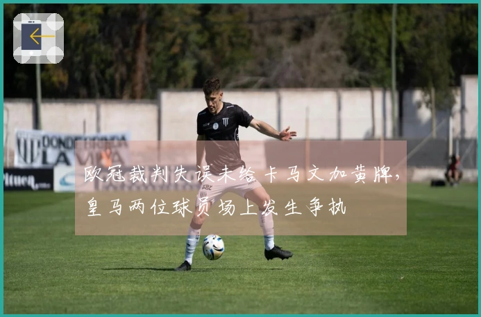 欧冠裁判失误未给卡马文加黄牌，皇马两位球员场上发生争执