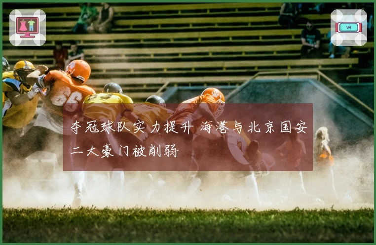 夺冠球队实力提升 海港与北京国安二大豪门被削弱