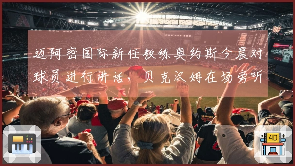 迈阿密国际新任教练奥约斯今晨对球员进行讲话，贝克汉姆在场旁听