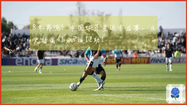 8年再现！中国球员重返季后赛，历史新高41分7板12助！