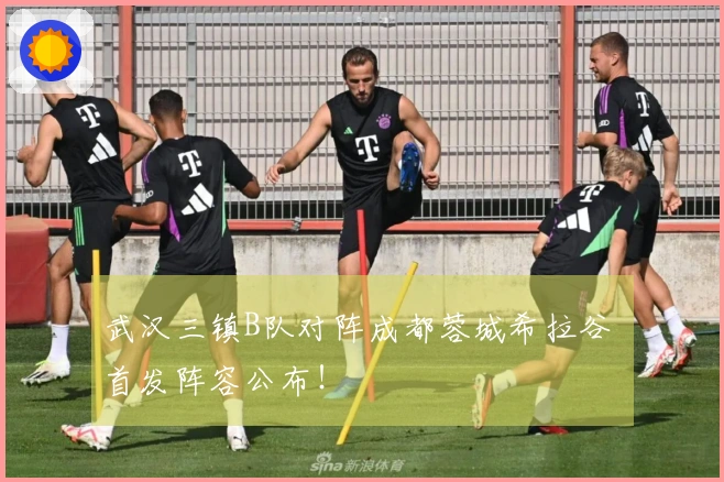 武汉三镇B队对阵成都蓉城希拉谷 首发阵容公布！