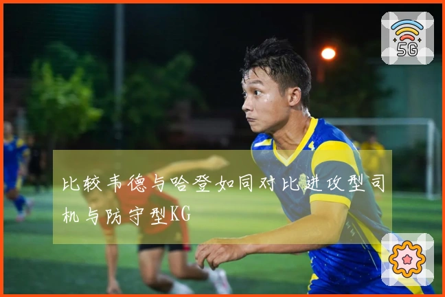 比较韦德与哈登如同对比进攻型司机与防守型KG