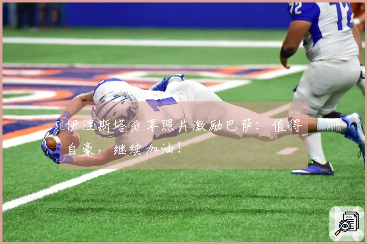 伊涅斯塔分享照片激励巴萨：值得自豪，继续加油！