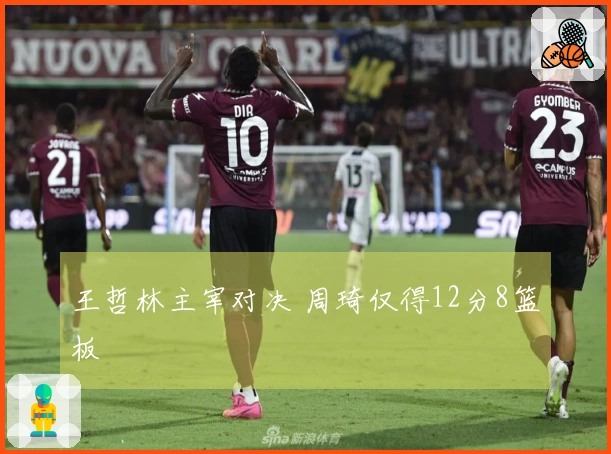 王哲林主宰对决 周琦仅得12分8篮板