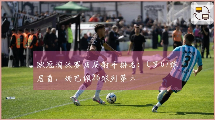 欧冠淘汰赛历届射手排名：C罗67球居首，姆巴佩26球列第六