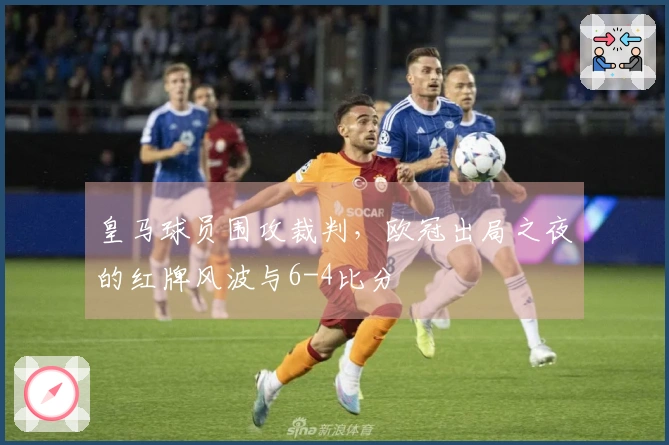 皇马球员围攻裁判，欧冠出局之夜的红牌风波与6-4比分