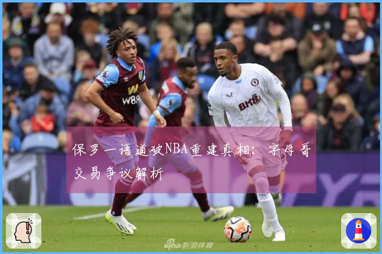 保罗一语道破NBA重建真相：字母哥交易争议解析