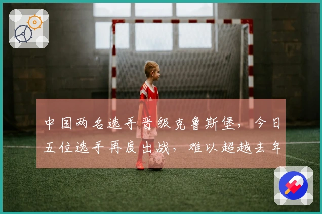 中国两名选手晋级克鲁斯堡，今日五位选手再度出战，难以超越去年正赛参赛人数