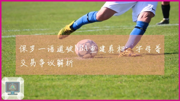 保罗一语道破NBA重建真相：字母哥交易争议解析