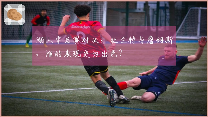 湖人季后赛对决，杜兰特与詹姆斯，谁的表现更为出色？