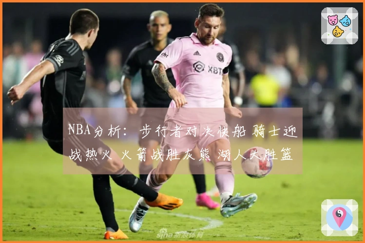 NBA分析：步行者对决快船 骑士迎战热火 火箭战胜灰熊 湖人大胜篮网