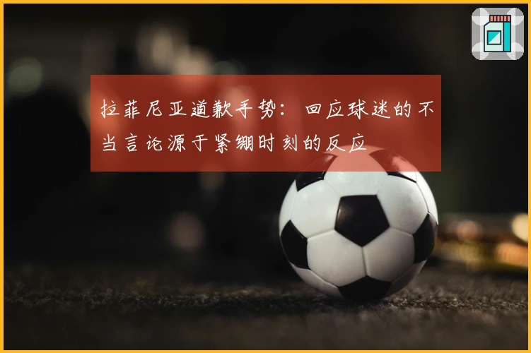 拉菲尼亚道歉手势：回应球迷的不当言论源于紧绷时刻的反应