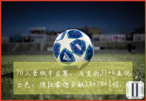 76人晋级季后赛，马克西31+6表现出色，德拉蒙德贡献14+10+3帽，贝恩砍下34分