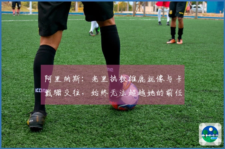阿里纳斯：老里执教雄鹿就像与卡戴珊交往，始终无法超越她的前任们