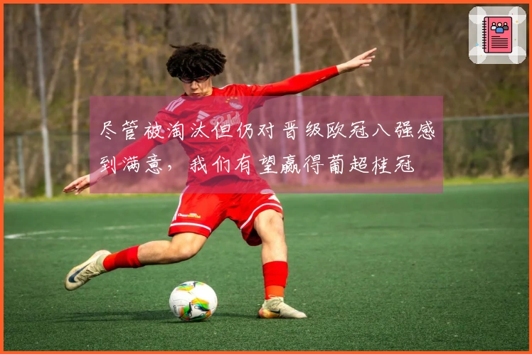 尽管被淘汰但仍对晋级欧冠八强感到满意，我们有望赢得葡超桂冠
