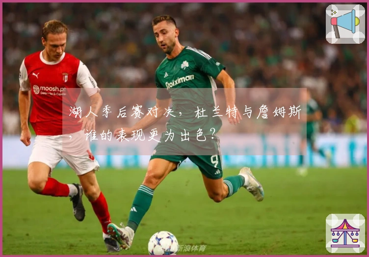 湖人季后赛对决，杜兰特与詹姆斯，谁的表现更为出色？