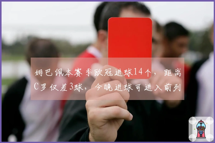 姆巴佩本赛季欧冠进球14个，距离C罗仅差3球，今晚进球可进入前列！