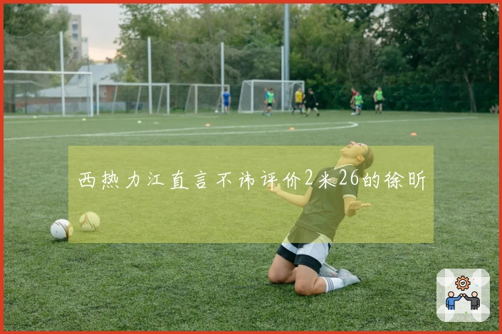 西热力江直言不讳评价2米26的徐昕