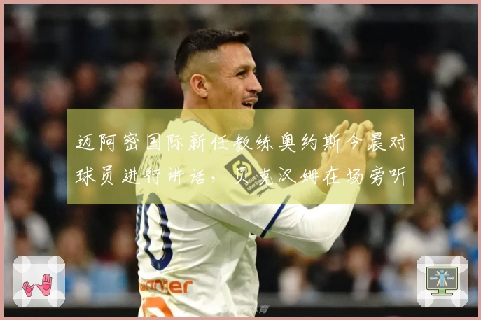 迈阿密国际新任教练奥约斯今晨对球员进行讲话，贝克汉姆在场旁听