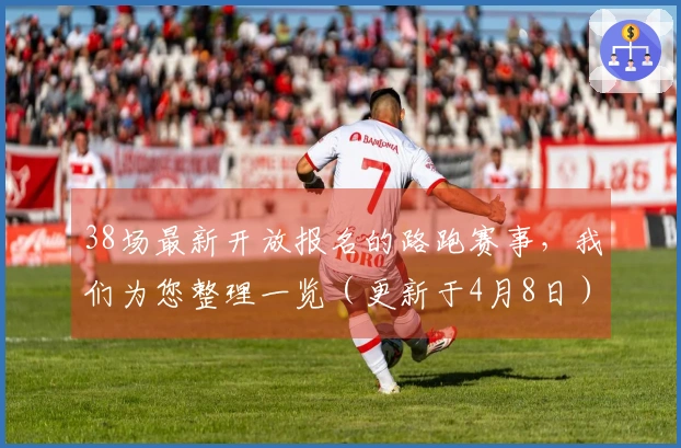 38场最新开放报名的路跑赛事，我们为您整理一览（更新于4月8日）
