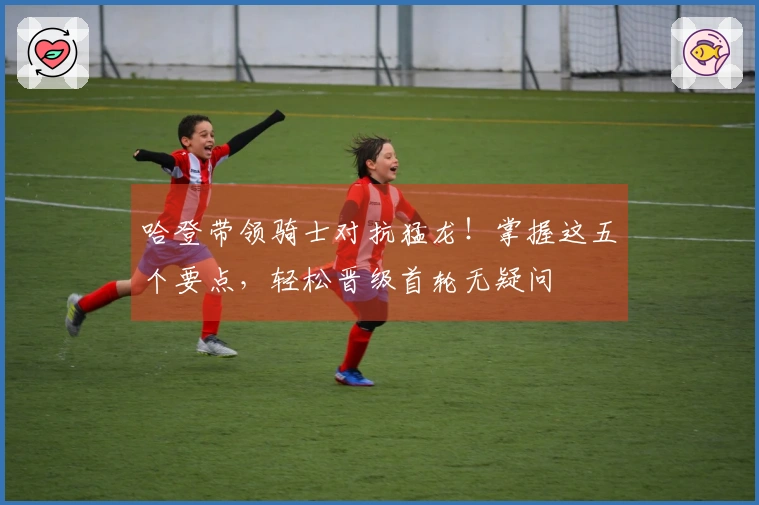 哈登带领骑士对抗猛龙！掌握这五个要点，轻松晋级首轮无疑问