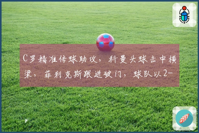 C罗精准传球助攻，科曼头球击中横梁，菲利克斯跟进破门，球队以2-0领先