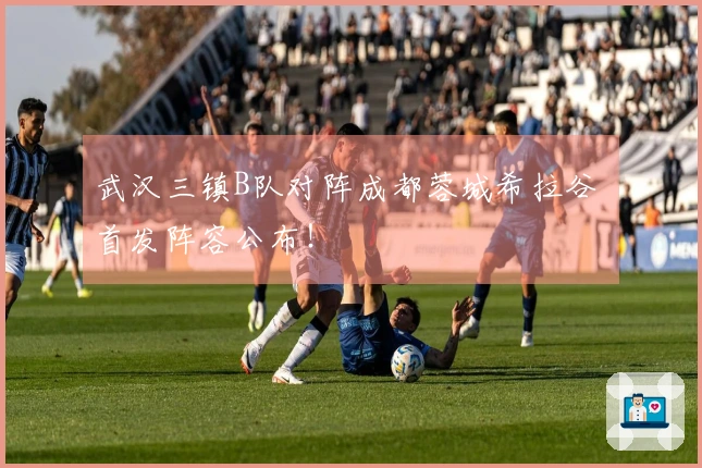 武汉三镇B队对阵成都蓉城希拉谷 首发阵容公布！