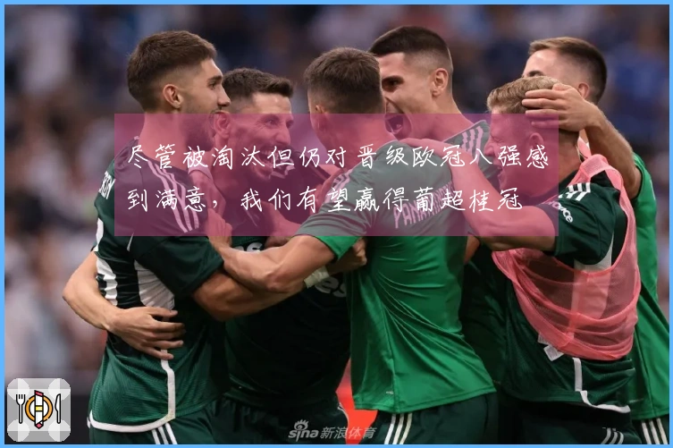 尽管被淘汰但仍对晋级欧冠八强感到满意，我们有望赢得葡超桂冠
