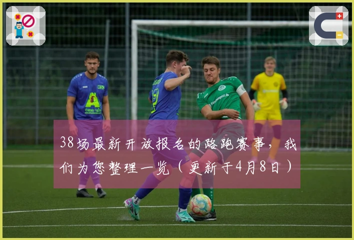 38场最新开放报名的路跑赛事，我们为您整理一览（更新于4月8日）